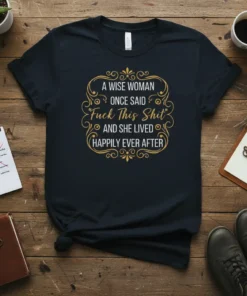 Dark t-shirt with "A Wise Woman Once Said 'Fuck This Shit' And She Lived Happily Ever After" in decorative gold
