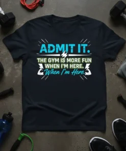 T-shirt with the quote "ADMIT IT. THE GYM IS MORE FUN WHEN I'M HERE. When I'm Here." in blue and