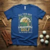All This Guy Cares About Is His Golf ...And Like Maybe 3 People quote on a blue t-shirt with golf