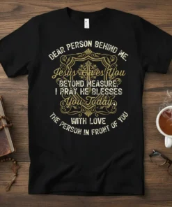 Black t-shirt with "DEAR PERSON BEHIND ME, Jesus Gives You BEYOND MEASURE. I PRAY HE BLESSES You Today WITH LOVE