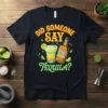 Did Someone Say Tequila? text with margarita cocktail and tequila bottle graphic on a black t-shirt