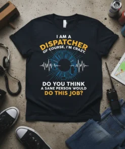 Black t-shirt with yellow and white text reading "I AM A DISPATCHER OF COURSE, I'M CRAZY. DO YOU THINK A