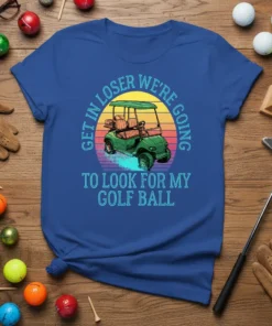Blue t-shirt with "Get In Loser We're Going To Look For My Golf Ball" text and a golf cart graphic