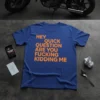 Blue t-shirt with bold orange text reading "HEY QUICK QUESTION ARE YOU FUCKING KIDDING ME"