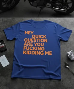 Blue t-shirt with bold orange text reading "HEY QUICK QUESTION ARE YOU FUCKING KIDDING ME"