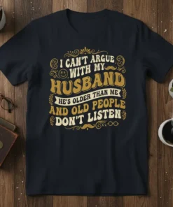 I Can't Argue With My Husband He's Older Than Me And Old People Don't Listen quote on a navy t-shirt