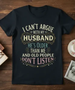 I Can't Argue With My Husband quote t-shirt, featuring text about husband being older and people not listening