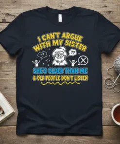 T-shirt featuring the quote "I CAN'T ARGUE WITH MY SISTER SHE'S OLDER THAN ME & OLD PEOPLE DON'T LISTEN" with