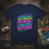 T-shirt with the quote "I Could Be So Much Worse. I Could Start Acting Like My Mother" in vibrant neon