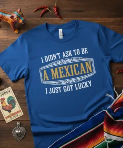 Blue t-shirt with white and gold text: "I Didn't Ask To Be A Mexican I Just Got Lucky" design