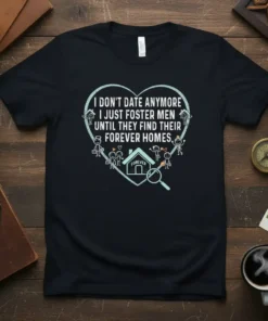 T-shirt with the quote "I DON'T DATE ANYMORE I JUST FOSTER MEN UNTIL THEY FIND THEIR FOREVER HOMES" in a