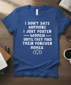 T-shirt with white text "I DON'T DATE ANYMORE I JUST FOSTER WOMEN UNTIL THEY FIND THEIR FOREVER HOMES" and house