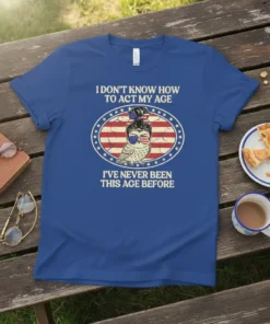 T-shirt with the quote "I DON'T KNOW HOW TO ACT MY AGE I'VE NEVER BEEN THIS AGE BEFORE" and a