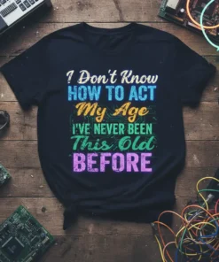 I Don't Know HOW TO ACT My Age I'VE NEVER BEEN This Old BEFORE quote on a black t-shirt, colorful