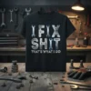 Black t-shirt with "I FIX SHIT THAT'S WHAT I DO" in bold white and silver text, accented with wrench graphics