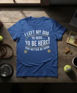 I left my dog to here... to be here! This better be good. quote on a blue t-shirt with paw