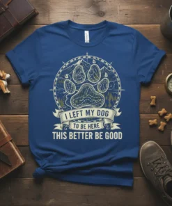 T-shirt with "I Left My Dog To Be Here This Better Be Good" text and a large paw print graphic