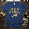 I left my dog to be here.... this better be good. quote on a navy t-shirt with a dog and