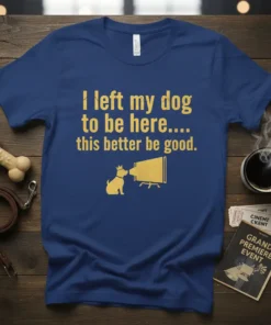 I left my dog to be here.... this better be good. quote on a navy t-shirt with a dog and