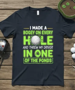 Funny golf quote t-shirt: "I Made a Bogey On Every Hole And Threw My Driver In One Of The Ponds"