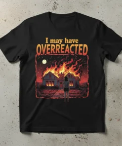 I May Have Overreacted quote t-shirt with a graphic of two houses engulfed in flames and a person watching, featuring
