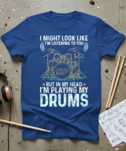 Blue t-shirt with "I Might Look Like I'm Listening To You But In My Head I'm Playing My Drums" quote