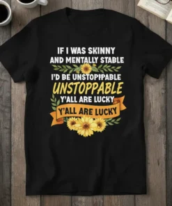 Funny "If I Was Skinny and Mentally Stable I'd Be Unstoppable Y'all Are Lucky" quote t-shirt with sunflowers and banner