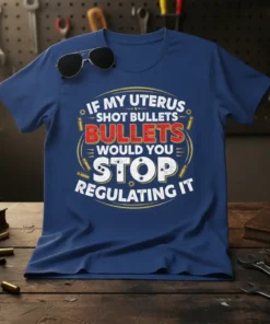 Blue t-shirt with bold white and red text: "IF MY UTERUS SHOT BULLETS BULLETS WOULD YOU STOP REGULATING IT"