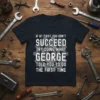 T-shirt with the quote "If At First You Don't Succeed Try Doing What George Told You To Do The First