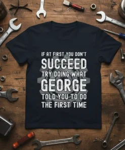 T-shirt with the quote "If At First You Don't Succeed Try Doing What George Told You To Do The First