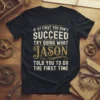 T-shirt with the quote "If At First You Don't Succeed Try Doing What Jason Told You To Do The First