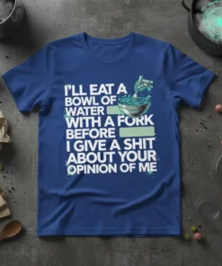 I'll Eat A Bowl Of Water With A Fork Before I Give A Shit About Your Opinion Of Me quote