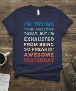 Retro-style t-shirt with bold text: "I'M TRYING TO BE AWESOME TODAY, BUT I'M EXHAUSTED FROM BEING SO FREAKIN' AWESOME YESTERDAY"