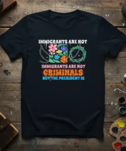 T-shirt with text "Immigrants Are Not Criminals But The President Is" in bold, colorful lettering, featuring floral and thorny crown