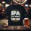 Black t-shirt with distressed white text "IPA Lot When I Drink" surrounded by hops graphic, featuring a small beer bottle
