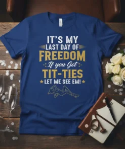 Blue t-shirt with bold gold and white text: "IT'S MY LAST DAY OF FREEDOM If you Got TIT-TIES LET ME