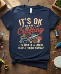Navy t-shirt with "IT'S OK IF YOU DON'T LIKE Crafting IT'S KIND OF A SMART PEOPLE HOBBY ANYWAY" text and