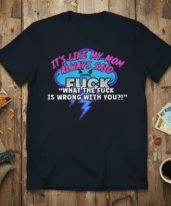 T-shirt with the quote "IT'S LIKE MY MOM ALWAYS SAID FUCK 'WHAT THE FUCK IS WRONG WITH YOU?!'" in a