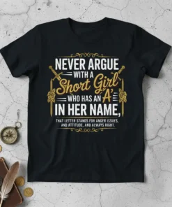 T-shirt with text "NEVER ARGUE WITH A Short Girl WHO HAS AN 'A' IN HER NAME, THAT LETTER STANDS FOR