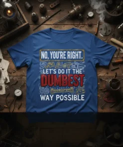 Funny "NO, YOU'RE RIGHT. LET'S DO IT THE DUMBEST WAY POSSIBLE" quote t-shirt design with mechanical graphics