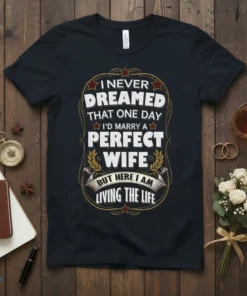 T-shirt with the quote "I Never Dreamed That One Day I'd Marry A Perfect Wife But Here I Am Living