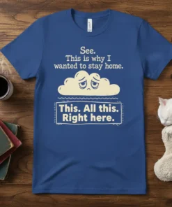 Blue t-shirt with the quote "See. This is why I wanted to stay home. This. All this. Right here." and