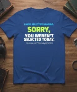 T-shirt with bold text "I HAVE SELECTIVE HEARING. SORRY, YOU WEREN'T SELECTED TODAY. TOMORROW ISN'T LOOKING GOOD EITHER." in blue