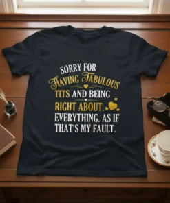 Black t-shirt with bold gold and white text: "SORRY FOR HAVING FABULOUS TITS AND BEING RIGHT ABOUT EVERYTHING. AS IF