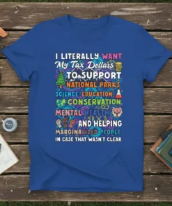 Quote t-shirt reading "I LITERALLY WANT MY TAX DOLLARS TO SUPPORT NATIONAL PARKS SCIENCE EDUCATION CONSERVATION MENTAL HEALTH AND HELPING