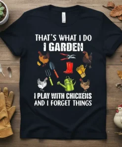 T-shirt with white text: "That's What I Do I Garden" and "I Play With Chickens And I Forget Things", surrounded