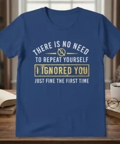 Blue t-shirt with white and yellow text: "THERE IS NO NEED TO REPEAT YOURSELF I IGNORED YOU JUST FINE THE