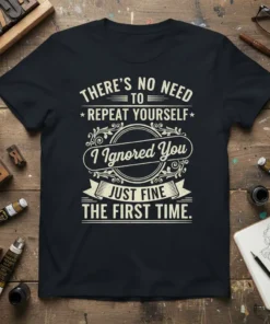 T-shirt with white text saying "There's No Need To Repeat Yourself I Ignored You Just Fine The First Time" on