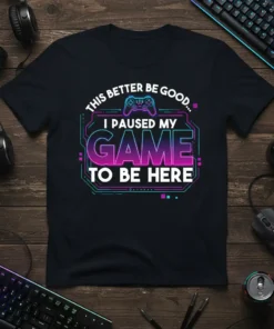 Black t-shirt with "THIS BETTER BE GOOD... I PAUSED MY GAME TO BE HERE" text and a retro-style video game