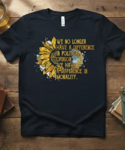 T-shirt with the quote "We No Longer Have A Difference In Political Opinion We Have A Difference In Morality" and